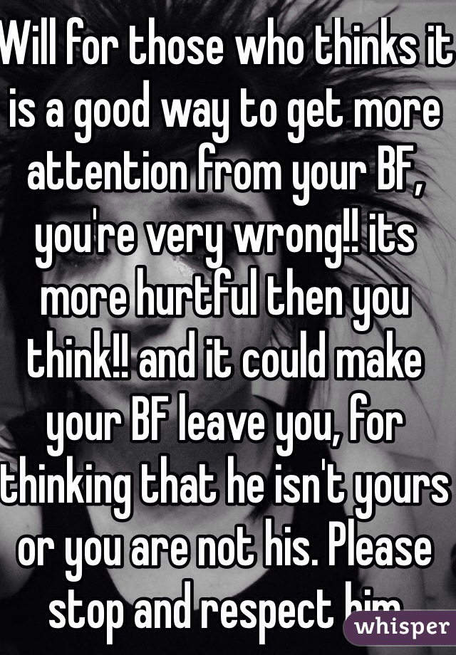 Will for those who thinks it is a good way to get more attention from your BF, you're very wrong!! its more hurtful then you think!! and it could make your BF leave you, for thinking that he isn't yours or you are not his. Please stop and respect him 