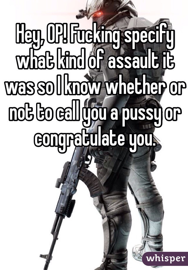 Hey, OP! Fucking specify what kind of assault it was so I know whether or not to call you a pussy or congratulate you.