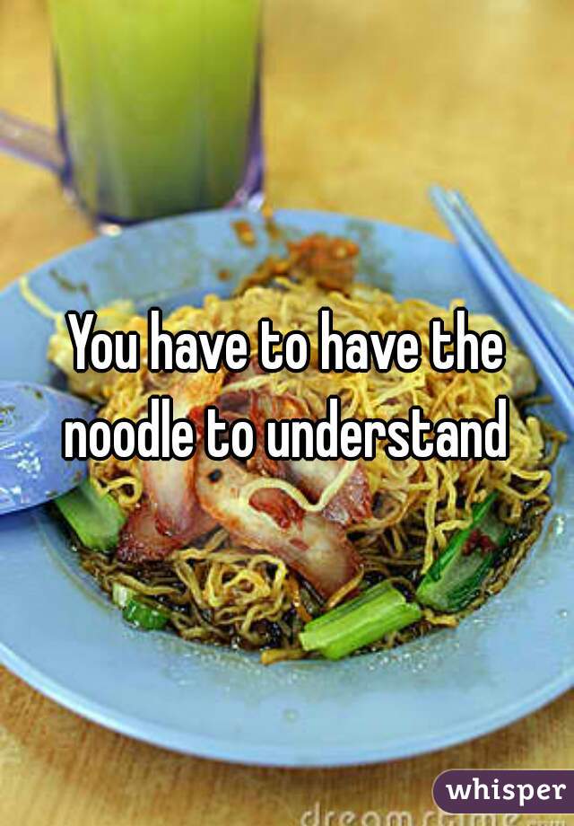 You have to have the noodle to understand 