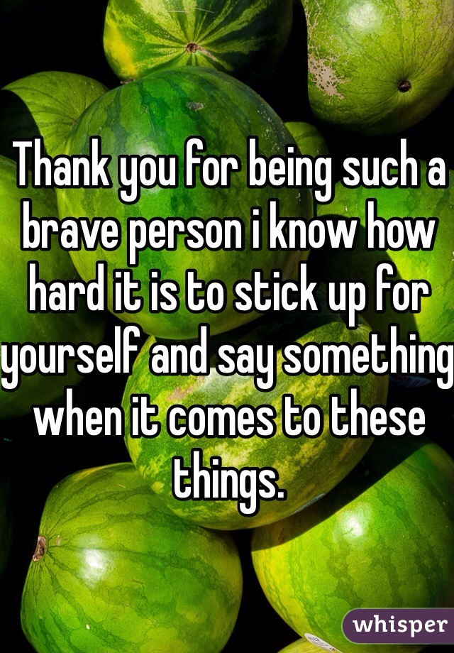 Thank you for being such a brave person i know how hard it is to stick up for yourself and say something when it comes to these things.