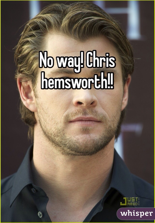 No way! Chris hemsworth!!