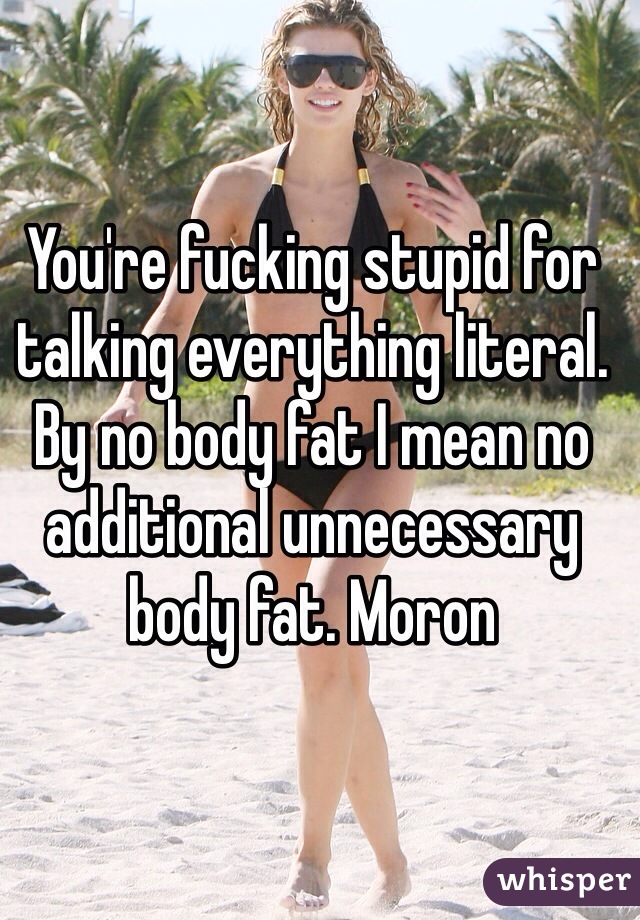 You're fucking stupid for talking everything literal. By no body fat I mean no additional unnecessary body fat. Moron 