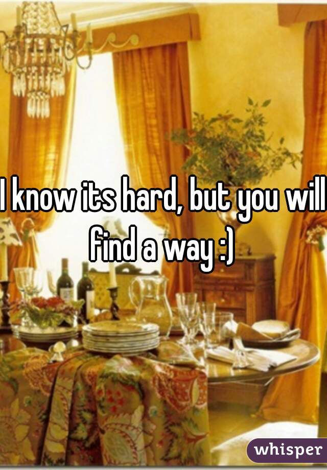 I know its hard, but you will find a way :) 