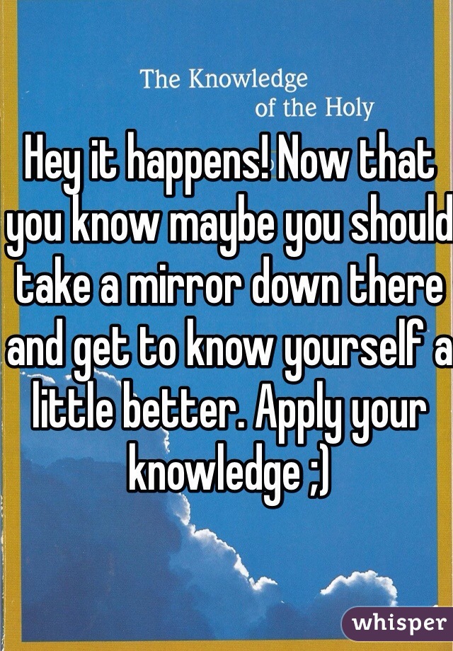 Hey it happens! Now that you know maybe you should take a mirror down there and get to know yourself a little better. Apply your knowledge ;) 