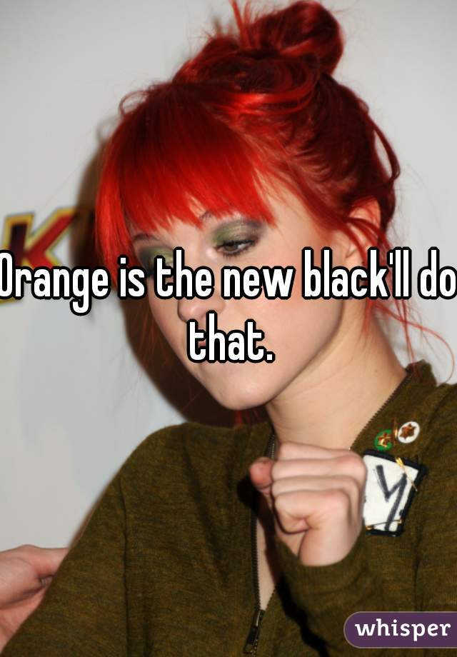 Orange is the new black'll do that.