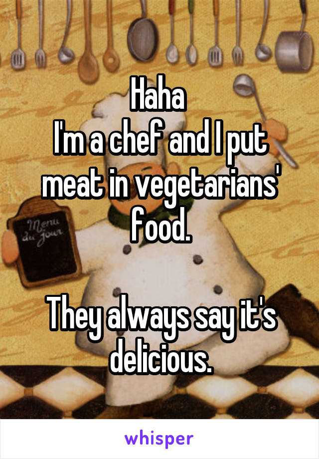 Haha 
I'm a chef and I put meat in vegetarians' food.

They always say it's delicious.