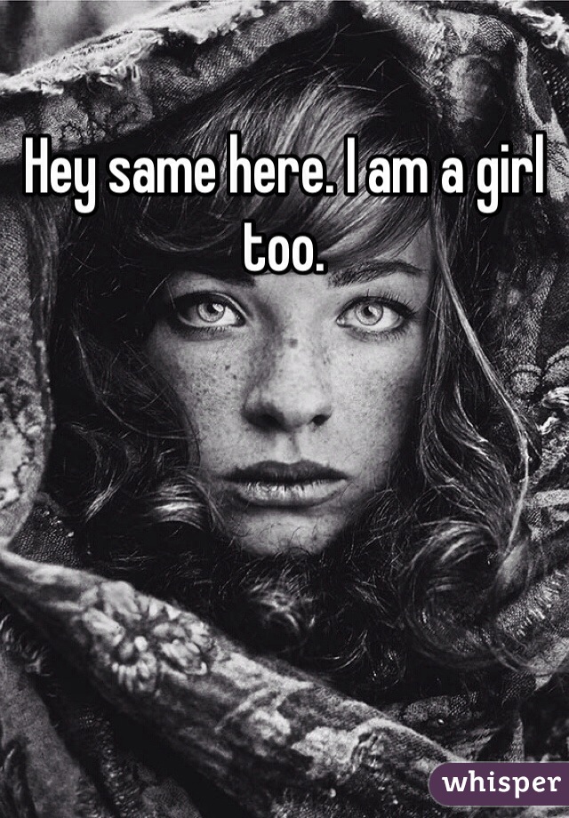 Hey same here. I am a girl too. 