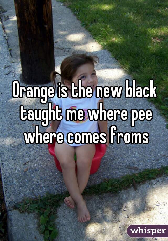 Orange is the new black taught me where pee where comes froms