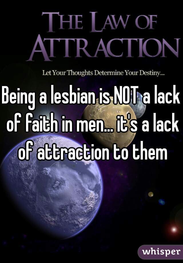 Being a lesbian is NOT a lack of faith in men... it's a lack of attraction to them
