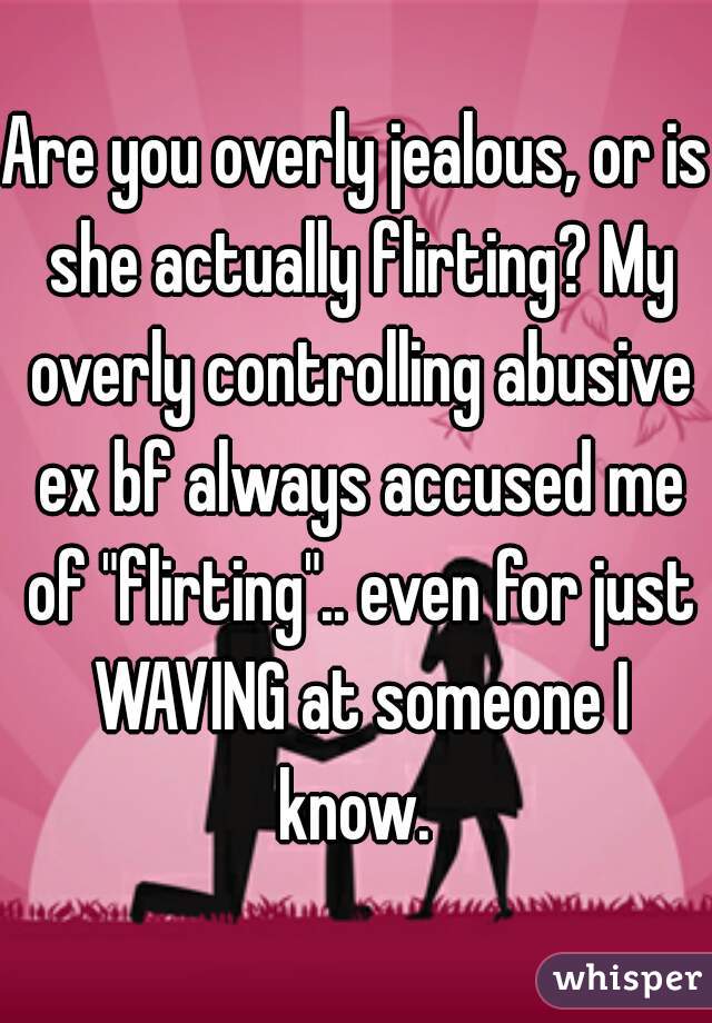 Are you overly jealous, or is she actually flirting? My overly controlling abusive ex bf always accused me of "flirting".. even for just WAVING at someone I know. 