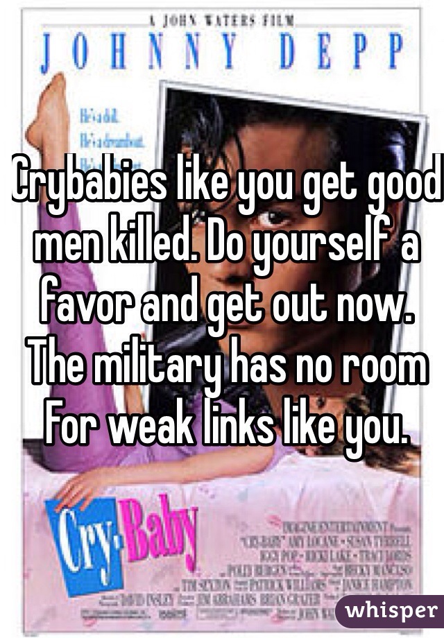 Crybabies like you get good men killed. Do yourself a favor and get out now. The military has no room
For weak links like you. 