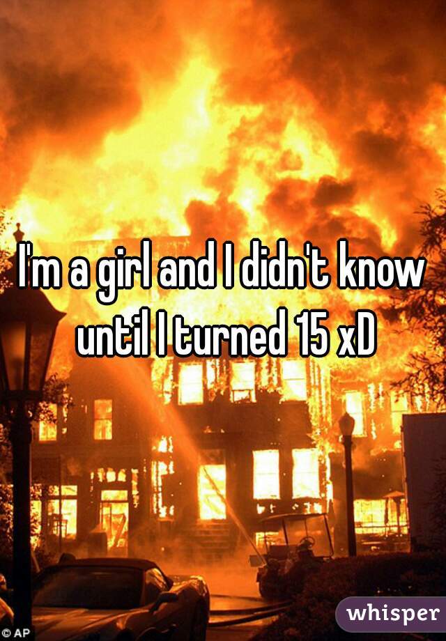 I'm a girl and I didn't know until I turned 15 xD