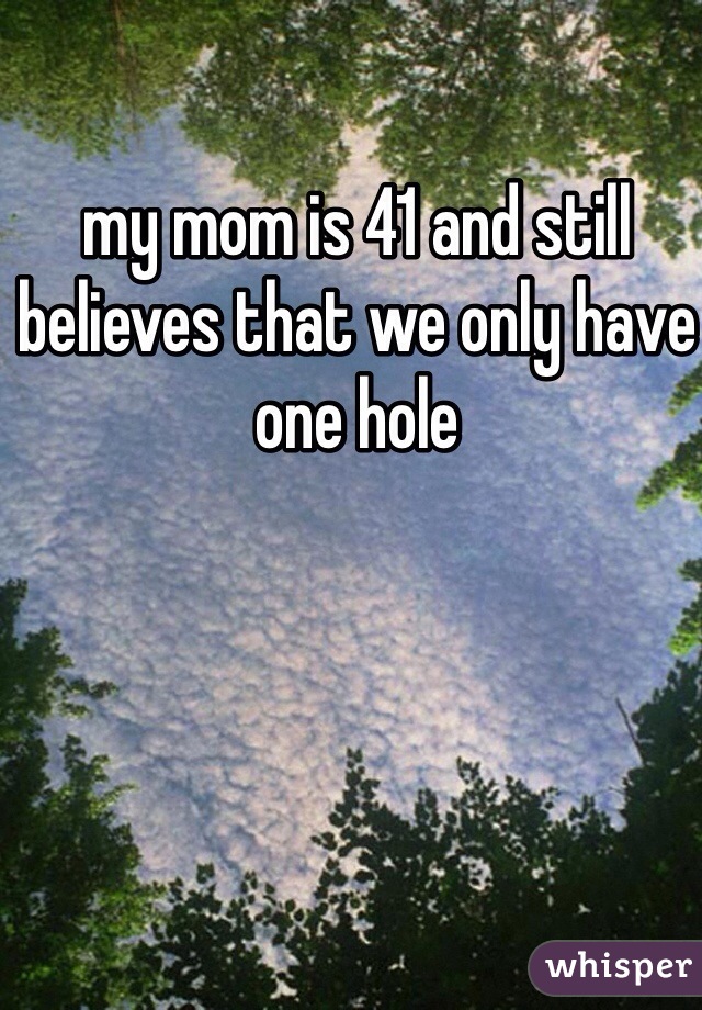 my mom is 41 and still believes that we only have one hole 