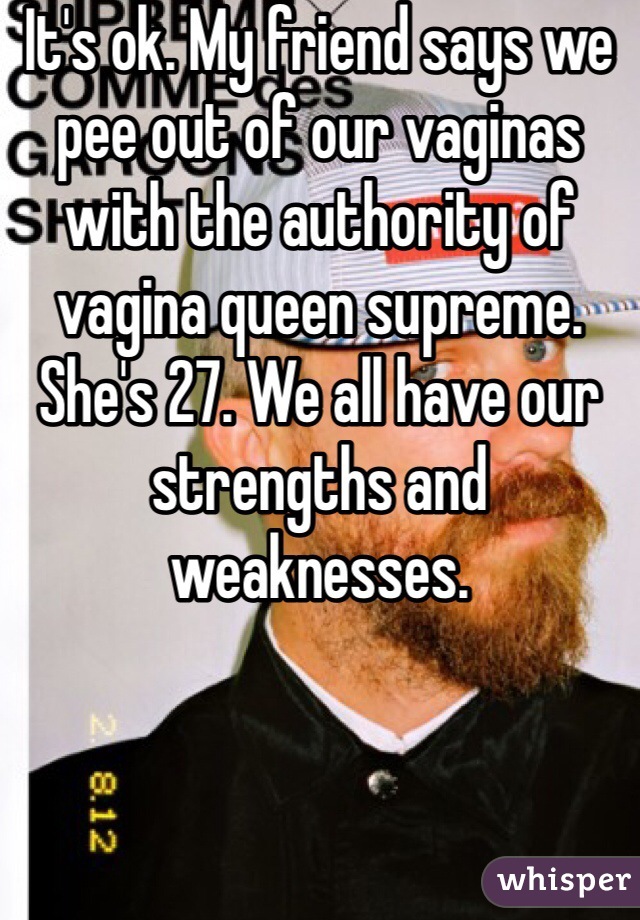 It's ok. My friend says we pee out of our vaginas with the authority of  vagina queen supreme. She's 27. We all have our strengths and weaknesses. 