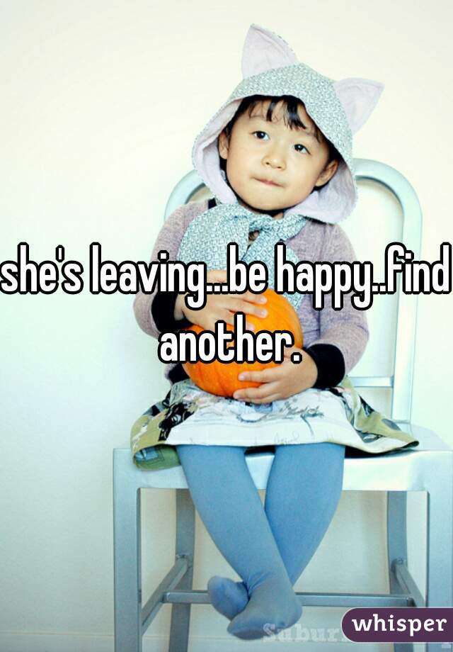 she's leaving...be happy..find another.