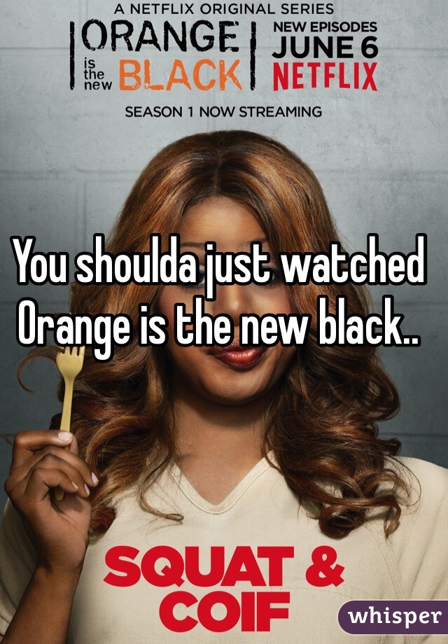 You shoulda just watched Orange is the new black.. 