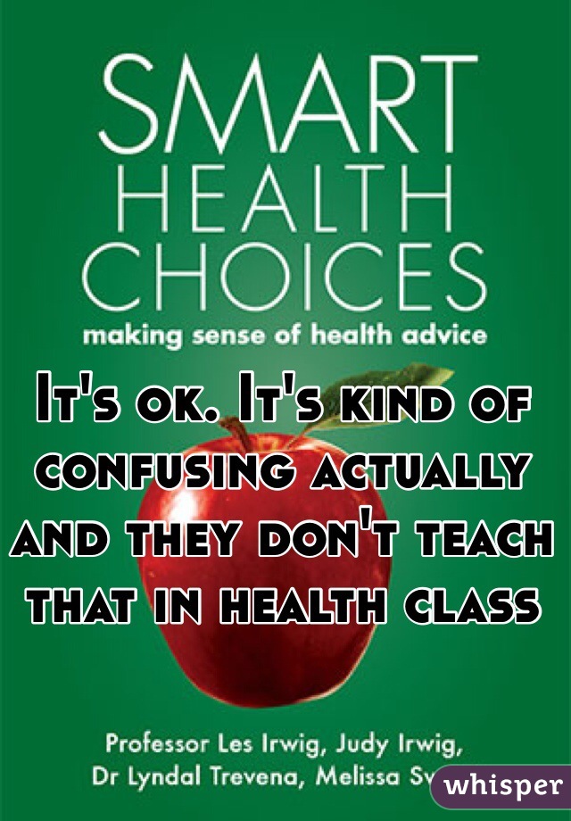 It's ok. It's kind of confusing actually and they don't teach that in health class 