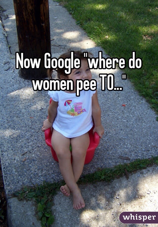 Now Google "where do women pee TO..."