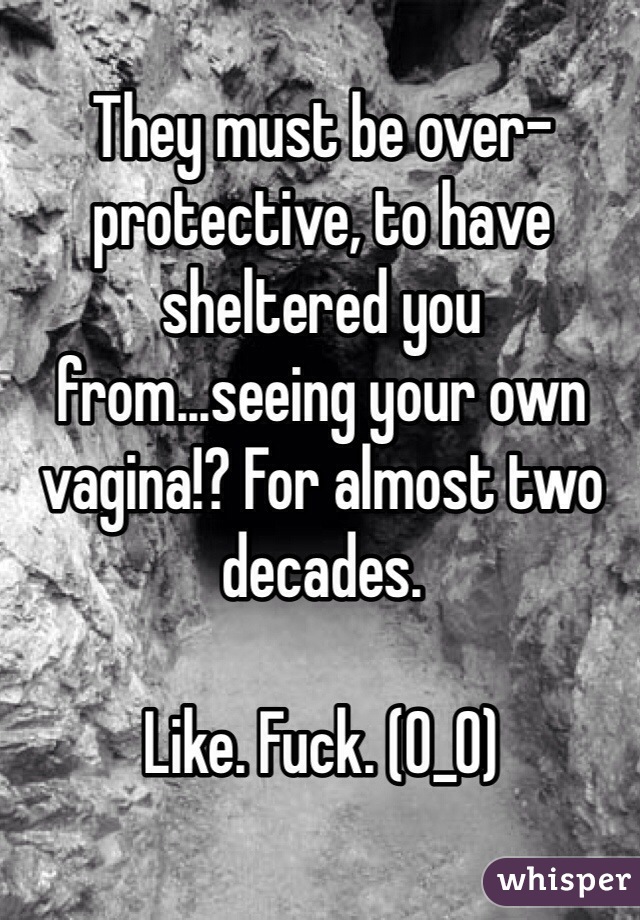 They must be over-protective, to have sheltered you from...seeing your own vagina!? For almost two decades.

Like. Fuck. (0_0)