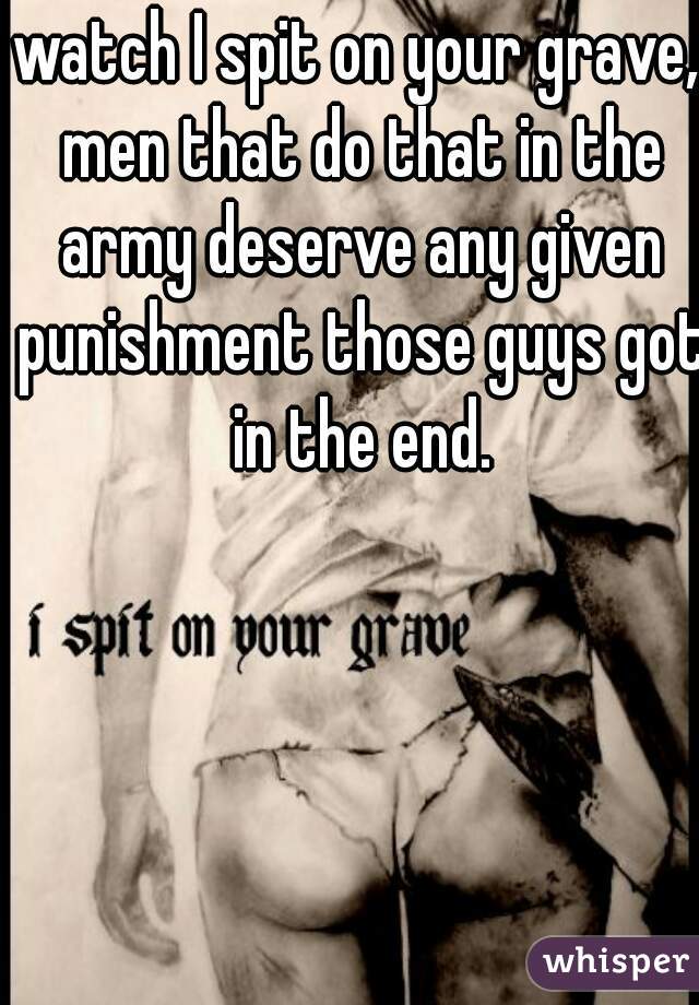 watch I spit on your grave, men that do that in the army deserve any given punishment those guys got in the end.