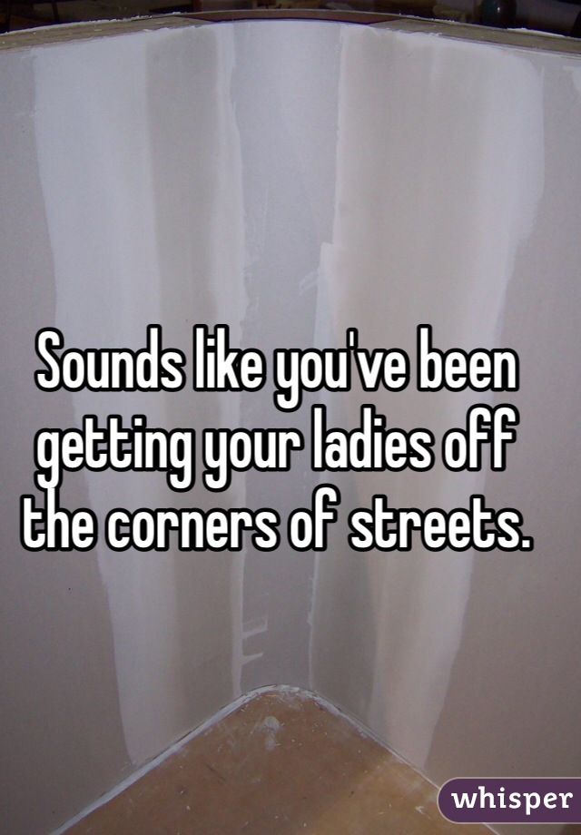 Sounds like you've been getting your ladies off the corners of streets.