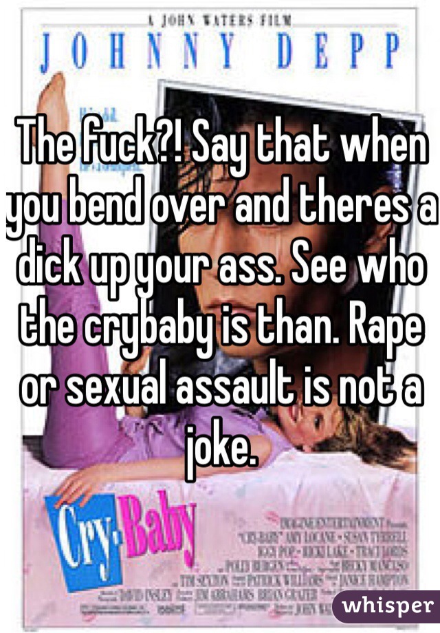 The fuck?! Say that when you bend over and theres a dick up your ass. See who the crybaby is than. Rape or sexual assault is not a joke.