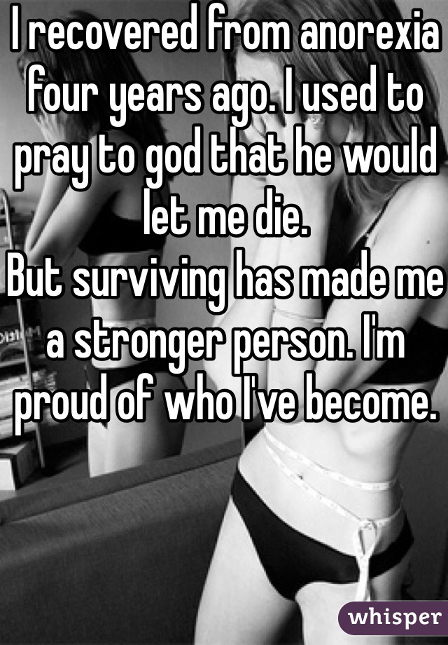 I recovered from anorexia four years ago. I used to pray to god that he would let me die.
But surviving has made me a stronger person. I'm proud of who I've become.