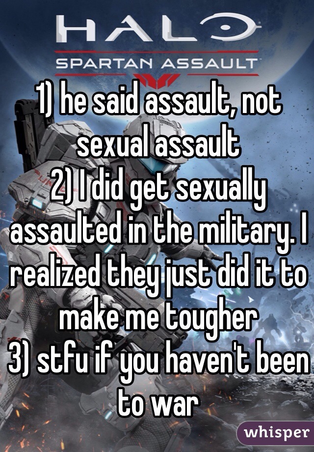 1) he said assault, not sexual assault
2) I did get sexually assaulted in the military. I realized they just did it to make me tougher
3) stfu if you haven't been to war