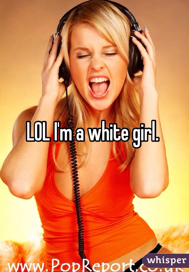 LOL I'm a white girl. 