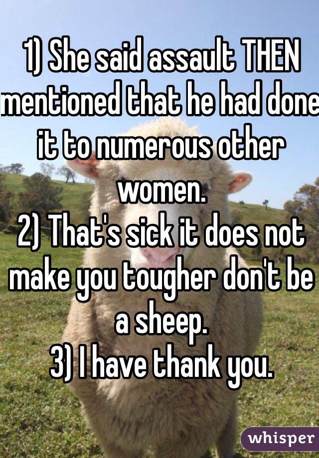 1) She said assault THEN mentioned that he had done it to numerous other women.
2) That's sick it does not make you tougher don't be a sheep.
3) I have thank you.