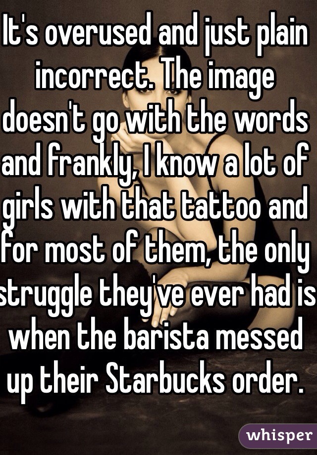 It's overused and just plain incorrect. The image doesn't go with the words and frankly, I know a lot of girls with that tattoo and for most of them, the only struggle they've ever had is when the barista messed up their Starbucks order.