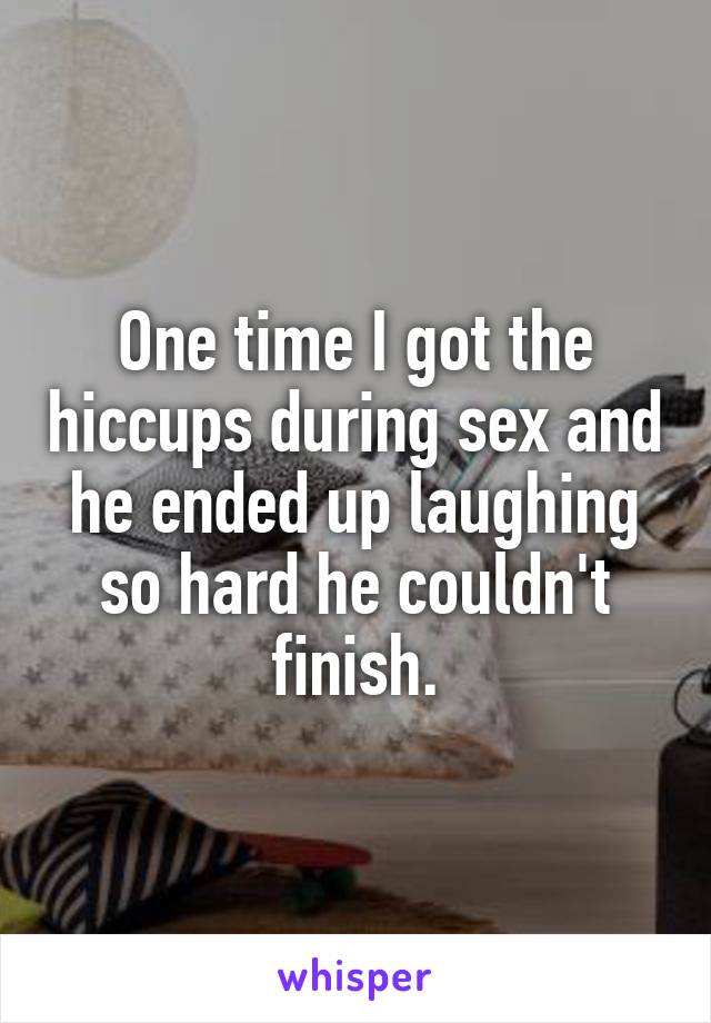 One time I got the hiccups during sex and he ended up laughing so hard he couldn't finish.