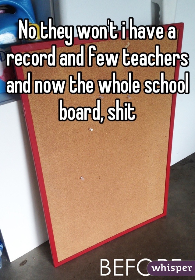 No they won't i have a record and few teachers and now the whole school board, shit