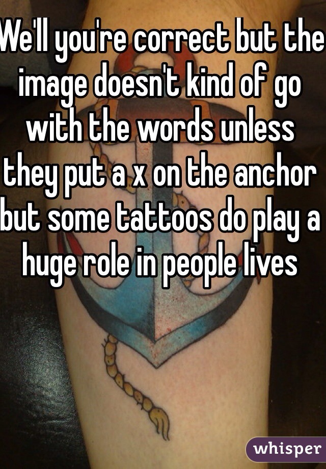 We'll you're correct but the image doesn't kind of go with the words unless they put a x on the anchor but some tattoos do play a huge role in people lives