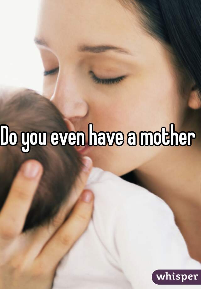 Do you even have a mother ?