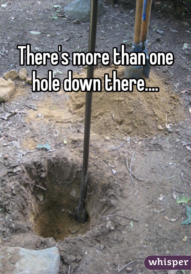 There's more than one hole down there....