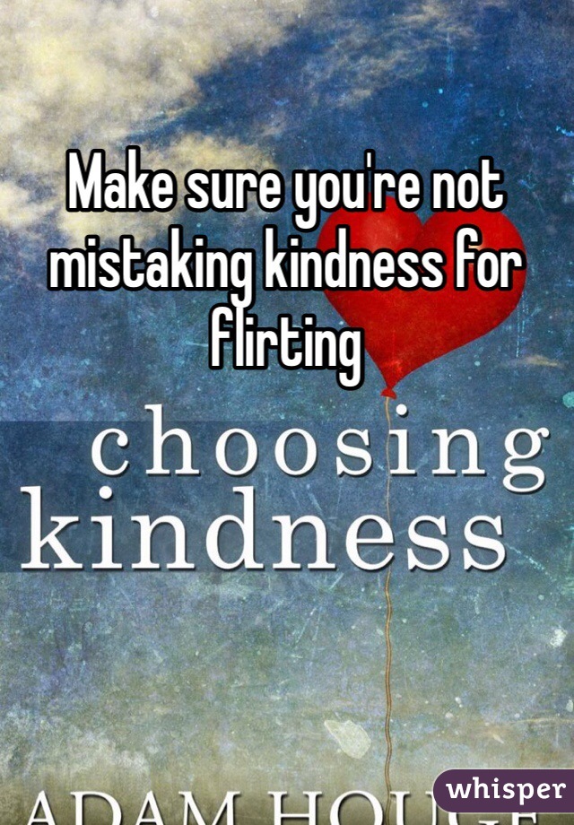 Make sure you're not mistaking kindness for flirting