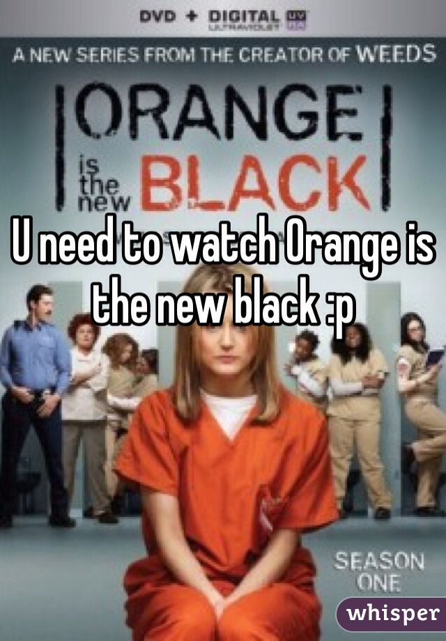 U need to watch Orange is the new black :p