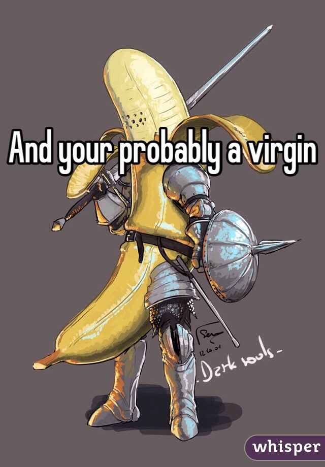 And your probably a virgin