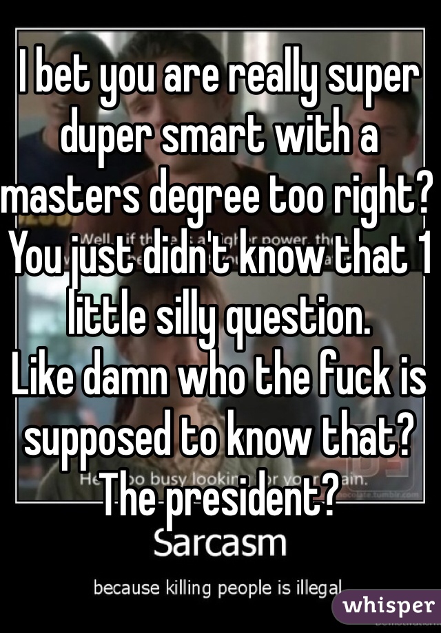 I bet you are really super duper smart with a masters degree too right? You just didn't know that 1 little silly question.
Like damn who the fuck is supposed to know that? 
The president?