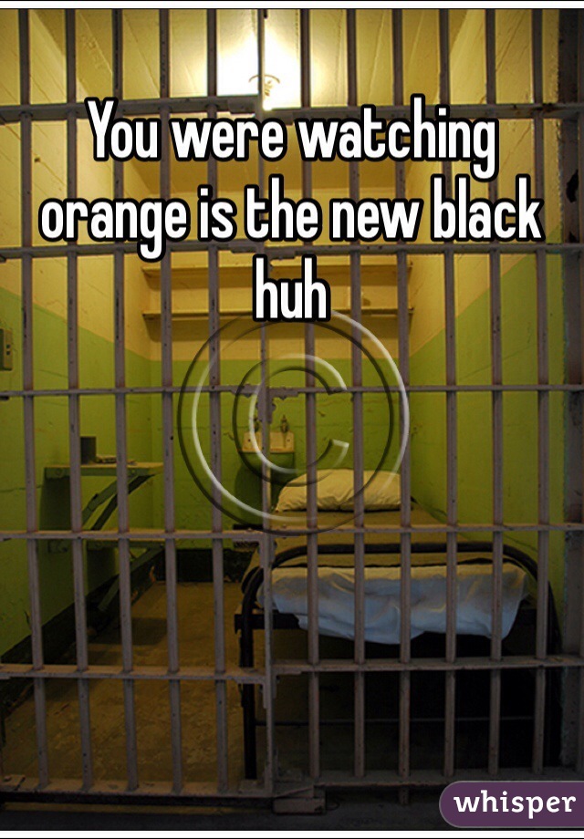 You were watching orange is the new black huh