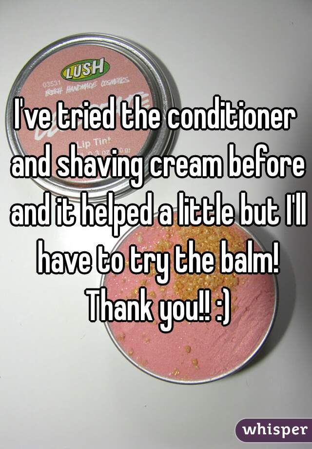 I've tried the conditioner and shaving cream before and it helped a little but I'll have to try the balm! Thank you!! :)