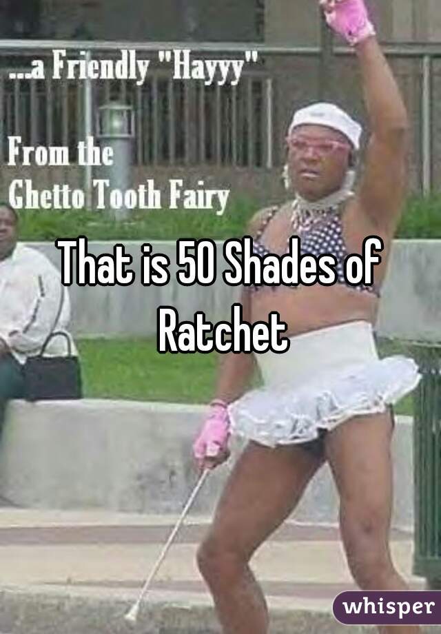 That is 50 Shades of Ratchet