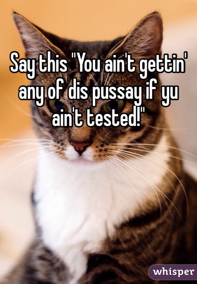 Say this "You ain't gettin' any of dis pussay if yu ain't tested!"