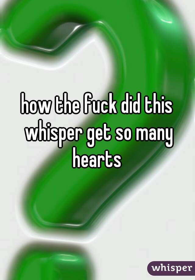 how the fuck did this whisper get so many hearts 