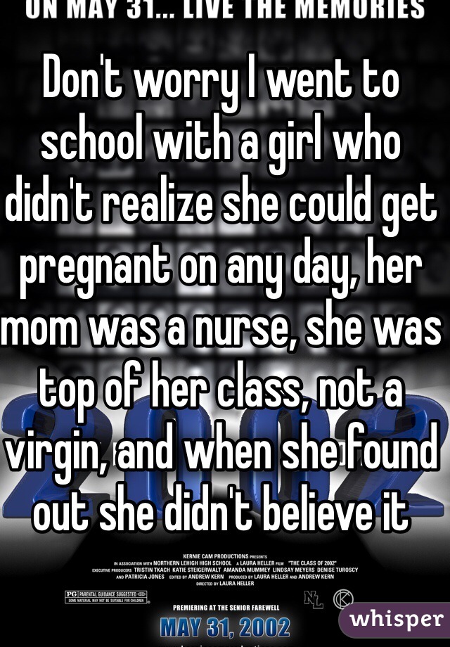 Don't worry I went to school with a girl who didn't realize she could get pregnant on any day, her mom was a nurse, she was top of her class, not a virgin, and when she found out she didn't believe it