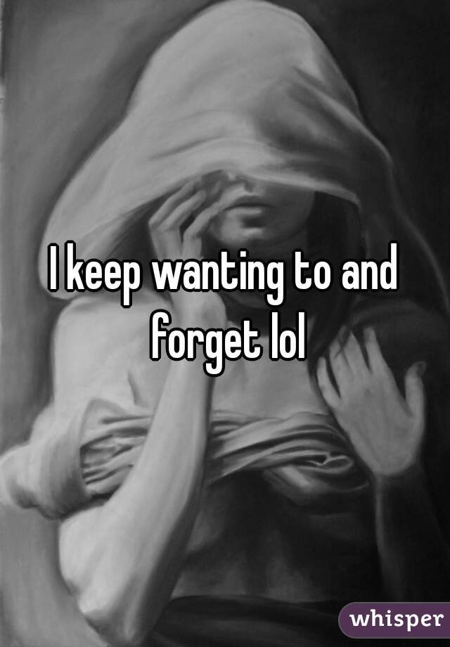 I keep wanting to and forget lol