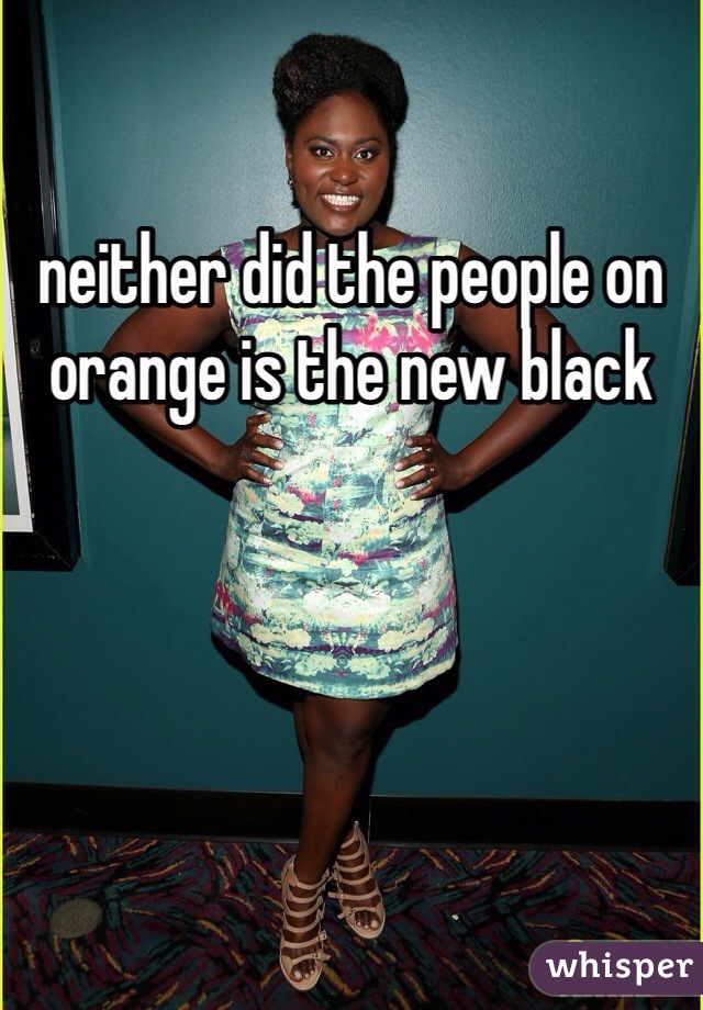 neither did the people on orange is the new black