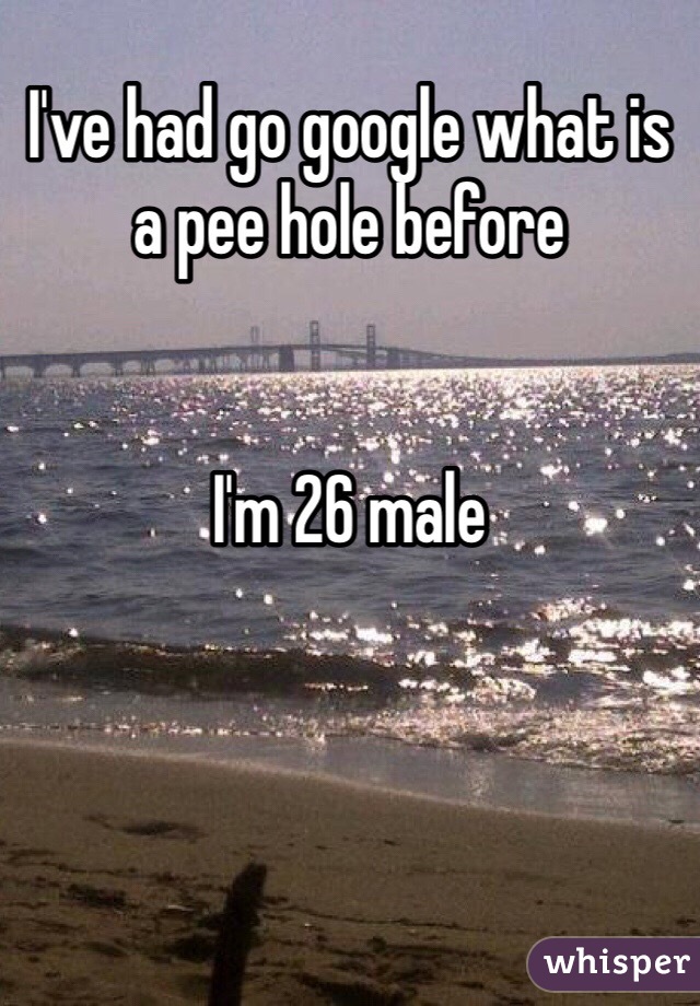 I've had go google what is a pee hole before 


I'm 26 male 