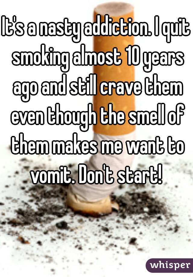 It's a nasty addiction. I quit smoking almost 10 years ago and still crave them even though the smell of them makes me want to vomit. Don't start! 